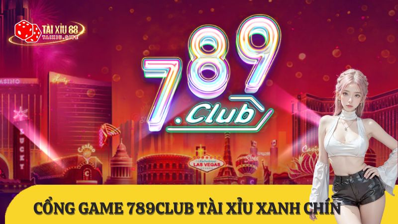789Club Tài Xỉu – Cổng game tài xỉu xanh chín chơi là mê